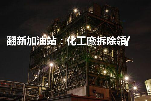 翻新加油站：化工廠拆除領(lǐng)域施工技術(shù)更新！